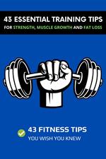 43 Essential Training Tips For Strength, Muscle Growth and Fat Loss: 43 Fitness Tips You Wish You Knew