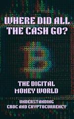 Where Did All the Cash Go? The Digital Money World. Understanding CBDC and Cryptocurrency; Digital Money, Finance, Bitcoin, Crypto, Cryptocurrency, CBDC, Digital Currency, Money Book