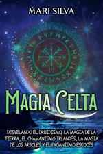 Magia celta: Desvelando el druidismo, la magia de la tierra, el chamanismo irlandés, la magia de los árboles y el paganismo escocés