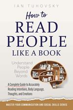 How to Read People Like a Book: Understand People Beyond Words: A Complete Guide to Accurately Reading Intentions, Body Language, Thoughts, and Emotions