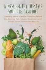 A New Healthy Lifestyle With the Dash Diet Learning about Scientific Evidences Behind this Amazing Diet Included Breakfast, Lunch, Snacks, Dinner and Dessert Recipes