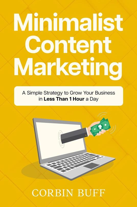 Minimalist Content Marketing: A Simple Strategy to Grow Your Business in Less Than 1 Hour a Day