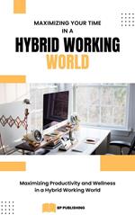 Maximizing Your Time in a Hybrid Working World: Maximizing Productivity and Wellness in a Hybrid Working World