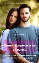 Como recuperar a tu ex pareja romper la barrera del no y crear una relación más fuerte que nunca