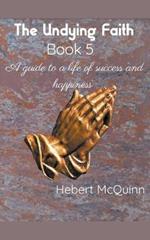 The Undying Faith Book 5. A Guide to a Life of Success and Happiness