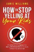 How to Stop Yelling at Your Kids: A Positive Parenting Approach for Dealing with Difficult Children to Create a Stress-Free Environment