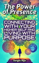 The Power of Presence: Connecting with Your Higher Self and Living with Purpose