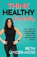 Think Healthy, Be Healthy: Simple Strategies to Gain Confidence Through Fitness, Nutrition, and a Well-Balanced Lifestyle