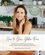 How To Glow Gluten-Free: Going Beyond the (GF) Food to Embrace a Journey of Abundance in a Diagnosis of Restriction