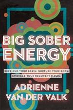 Big Sober Energy: Befriend Your Brain, Nurture Your Body, Embrace Your Recovery Magic