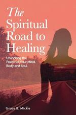 The Spiritual Road to Healing: Unlocking the Power of your Mind, Body and Soul