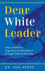 Dear White Leader: How to Achieve Organizational Excellence through Cultural Humility