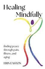 Healing Mindfully: Finding peace through pain, illness, and aging