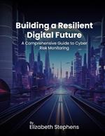 Building a Resilient Digital Future: A Comprehensive Guide to Cyber Risk Monitoring