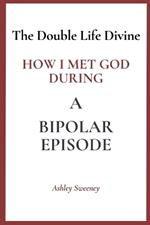 The Double Life Divine: How I Met God During a Bipolar Episode