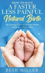 How to Have a Faster, Less Painful Natural Birth: The Strategy I used to Go From 18 Hour labors to a 3 Hour Labor