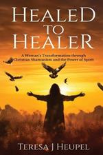 Healed to Healer A Woman's Transformation through Christian Shamanism and the Power of Spirit