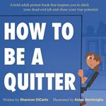 How to Be a Quitter: A bold adult picture book that inspires you to ditch your dead-end job and chase your true potential.