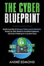 The Cyber Blueprint: Quickly Learn How to Become a Cyber-security Specialist, Develop the Skills Needed for Immediate Employment, and Create a Road Map for a Lucrative Career