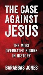 The Case Against Jesus: The Most Overrated Figure In History