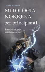 Mitologia norrena per principianti Scopra i miti e le saghe emozionanti e misteriose del mondo nordico di Edda & Co.