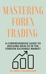 Mastering Forex Trading A Comprehensive Guide To Building Wealth In The Foreign Exchange Market