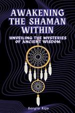 Awakening the Shaman Within: Unveiling the Mysteries of Ancient Wisdom
