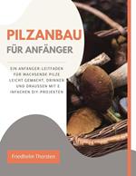 Pilzanbau für Anfänger: Ein Anfänger-Leitfaden für wachsende Pilze leicht gemacht, drinnen und draußen mit einfachen DIY-Projekten