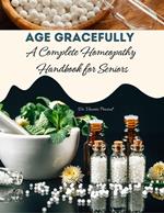 Age Gracefully : A Complete Homeopathy Handbook for Seniors