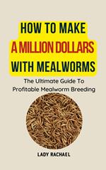 How To Make A Million Dollars With Mealworms: The Ultimate Guide To Profitable Mealworm Breeding