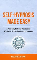 Self-Hypnosis Made Easy: A Pathway to Inner Peace and Wellness Achieving Lasting Change