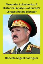 Alexander Lukashenko: A Historical Analysis of Europe's Longest Ruling Dictator