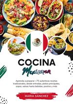 Cocina Mexicana: Aprenda a Preparar +75 Auténticas Recetas Tradicionales, Desde Entradas, Platos Principales, Sopas, Salsas Hasta Bebidas, Postres y más