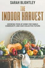 The Indoor Harvest: Growing Food at Home for Family, Community, and our Collective Future