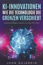 KI-Innovationen: Wie die Technologie die Grenzen verschiebt Kunstliche Intelligenz verstehen und nutzen: Ein AI-Buch