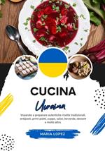 Cucina Ucraina: Imparate a Preparare Autentiche Ricette Tradizionali, Antipasti, Primi Piatti, Zuppe, Salse, Bevande, Dessert e molto altro