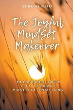 The Joyful Mindset Makeover: Transform Your Life Through Positive Emotions