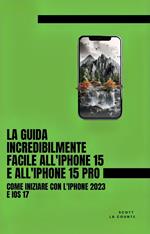 La Guida Incredibilmente Facile All'iPhone 15 E All'iPhone 15 Pro: Come Iniziare Con L'iPhone 2023 E iOS 17