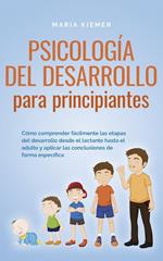 Psicología del desarrollo para principiantes Cómo comprender fácilmente las etapas del desarrollo desde el lactante hasta el adulto y aplicar las conclusiones de forma específica