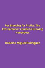 Pet Breeding for Profits: The Entrepreneur's Guide to Growing Honeybees