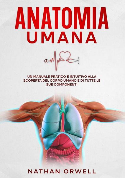 Anatomia Umana: Un manuale pratico e intuitivo alla scoperta del corpo umano e di tutte le sue componenti - Nathan Orwell - ebook