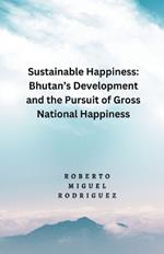 Sustainable Happines: Bhutan's Development and Pursuit of the Gross National Happiness