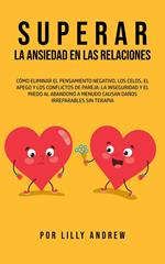 Superar la ansiedad en las relaciones: eliminar los pensamientos negativos, los celos, el apego y los conflictos: la inseguridad y el miedo al abandono a menudo causan daños irreparables sin terapia