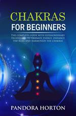 Chakras for Beginners: The Complete Guide with Extraordinary Techniques to Emanate Energy, Enhance the Aura and Harmonize the Chakras