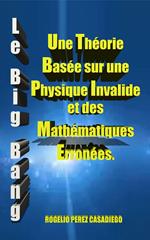 Le Big Bang: Une Théorie Basée sur une Physique Invalide et des Mathématiques Erronées.