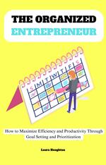 The Organized Entrepreneur: How to Maximize Efficiency and Productivity Through Goal Setting and Prioritization