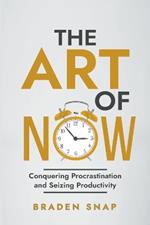 The Art of Now: Conquering Procrastination and Seizing Productivity