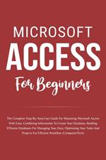 Microsoft Access For Beginners: The Complete Step-By-Step User Guide For Mastering Microsoft Access, Creating Your Database For Managing Data And Optimizing Your Tasks (Computer/Tech)