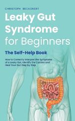 Leaky Gut Syndrome for Beginners - The Self-Help Book - How to Correctly Interpret the Symptoms of a Leaky Gut, Identify the Causes and Heal Your Gut Step by Step