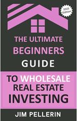 The Ultimate Beginners Guide to Wholesale Real Estate Investing